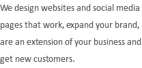 We design websites and social media pages that work, expand your brand, are an extension of your business and get new customers.