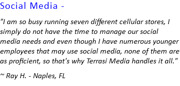 Social Media - "I am so busy running seven different cellular stores, I simply do not have the time to manage our social media needs and even though I have numerous younger employees that may use social media, none of them are as proficient, so that's why Terrasi Media handles it all." ~ Ray H. - Naples, FL