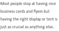 Most people stop at having nice business cards and flyers but having the right display or tent is just as crucial as anything else.
